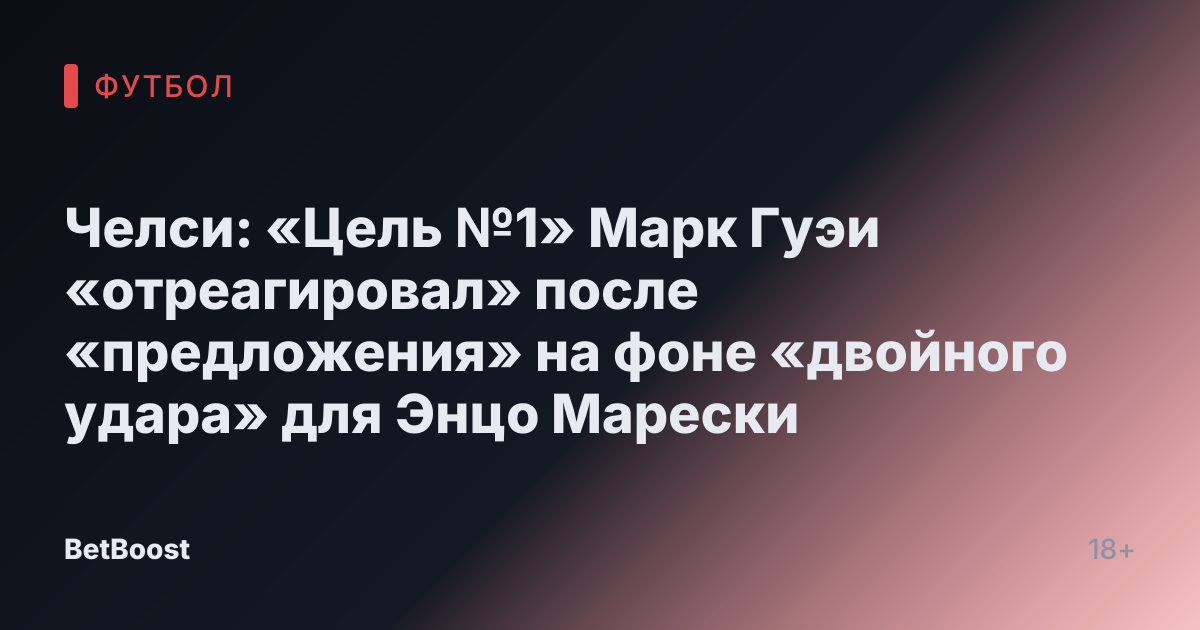 Челси: «Цель №1» Марк Гуэи «отреагировал» после «предложения» на фоне «двойного удара» для Энцо Марески