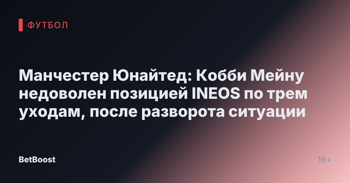 Манчестер Юнайтед: Кобби Мейну недоволен позицией INEOS по трем уходам, после разворота ситуации