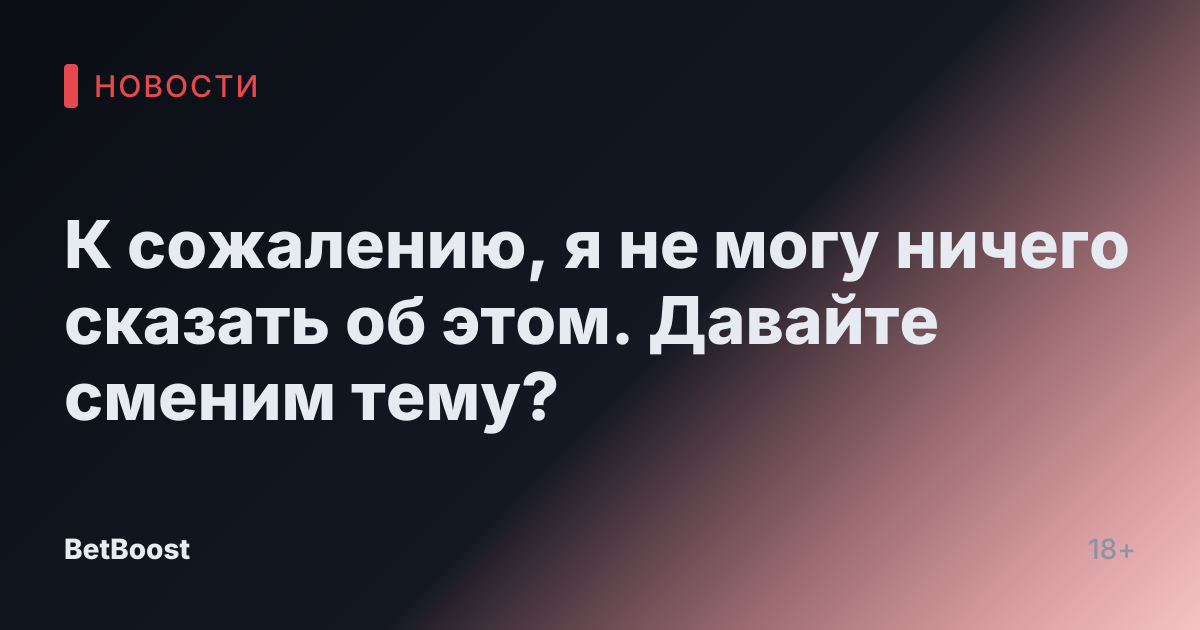 К сожалению, я не могу ничего сказать об этом. Давайте сменим тему?