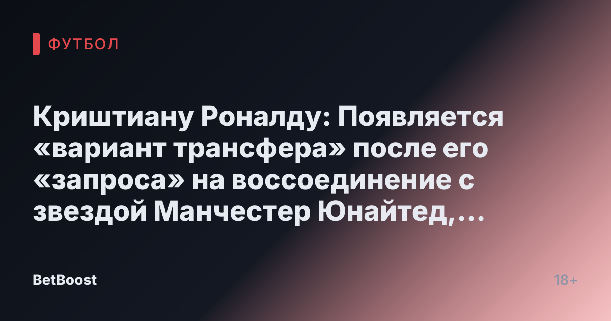 Криштиану Роналду: Появляется «вариант трансфера» после его «запроса» на воссоединение с звездой Манчестер Юнайтед, которой «предложен» контракт
