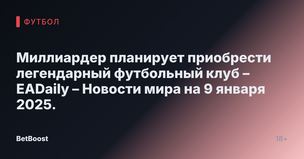 Миллиардер планирует приобрести легендарный футбольный клуб – EADaily – Новости мира на 9 января 2025.