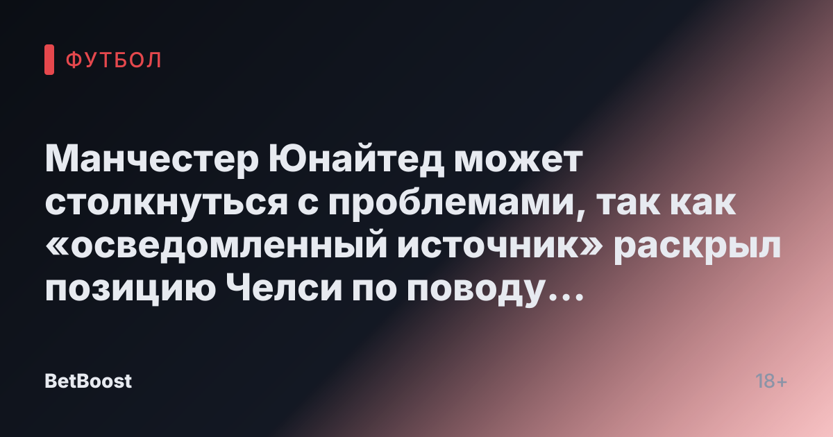 Манчестер Юнайтед может столкнуться с проблемами, так как «осведомленный источник» раскрыл позицию Челси по поводу Мэйну, и переход «набирает обороты»