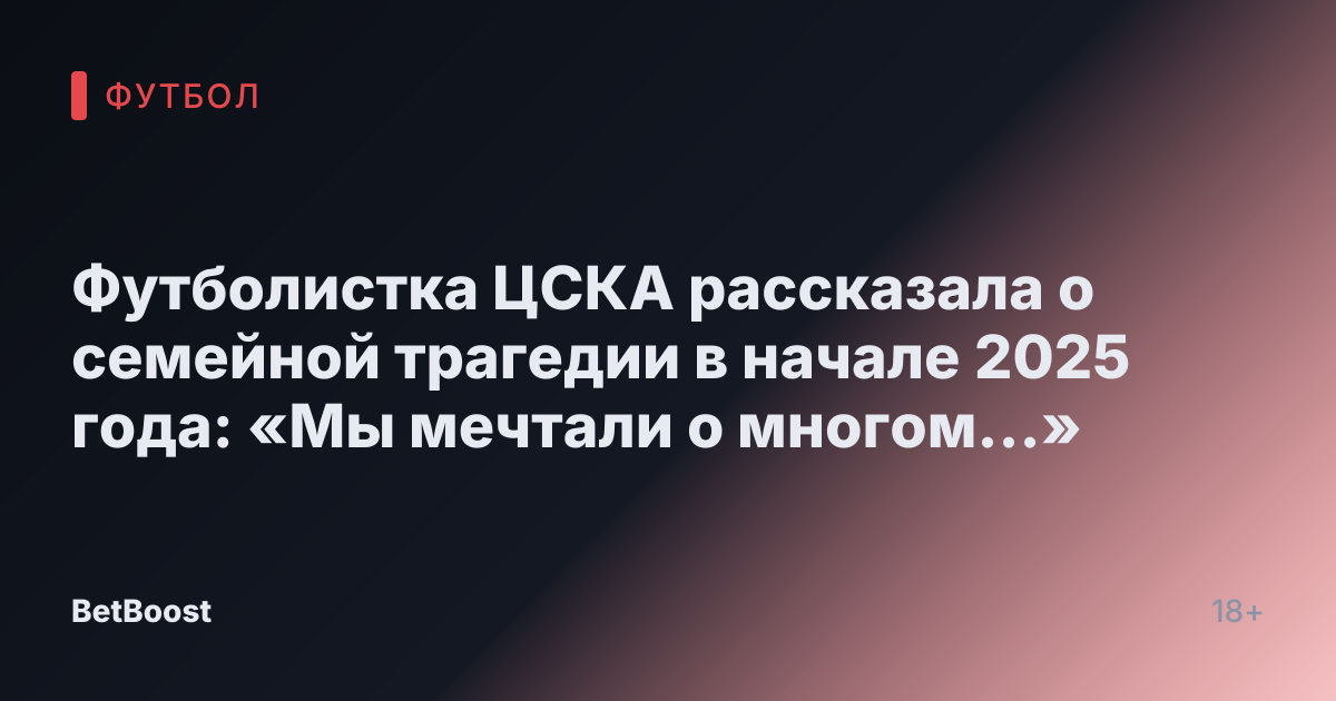 Футболистка ЦСКА рассказала о семейной трагедии в начале 2025 года: «Мы мечтали о многом…»