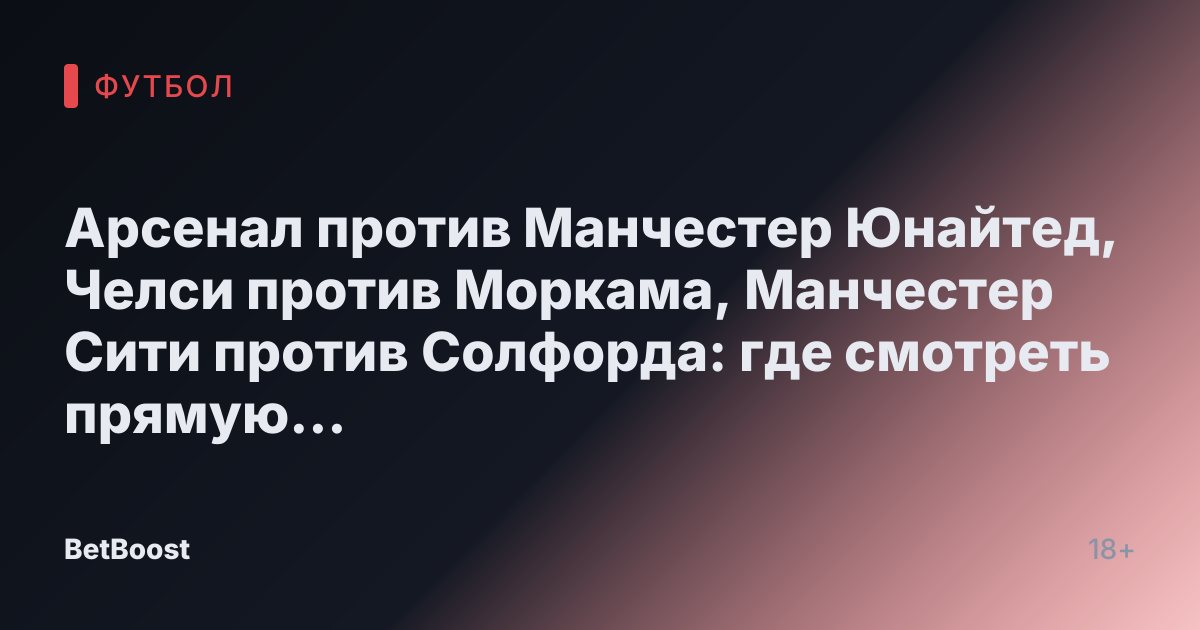 Арсенал против Манчестер Юнайтед, Челси против Моркама, Манчестер Сити против Солфорда: где смотреть прямую трансляцию, результаты и счёт матчей