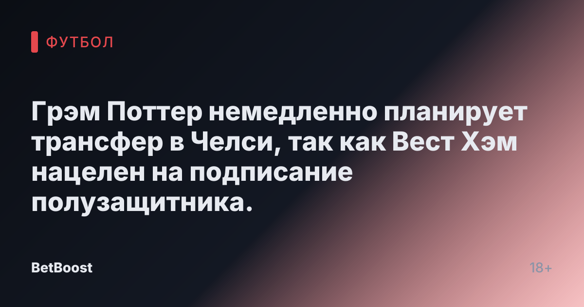 Грэм Поттер немедленно планирует трансфер в Челси, так как Вест Хэм нацелен на подписание полузащитника.