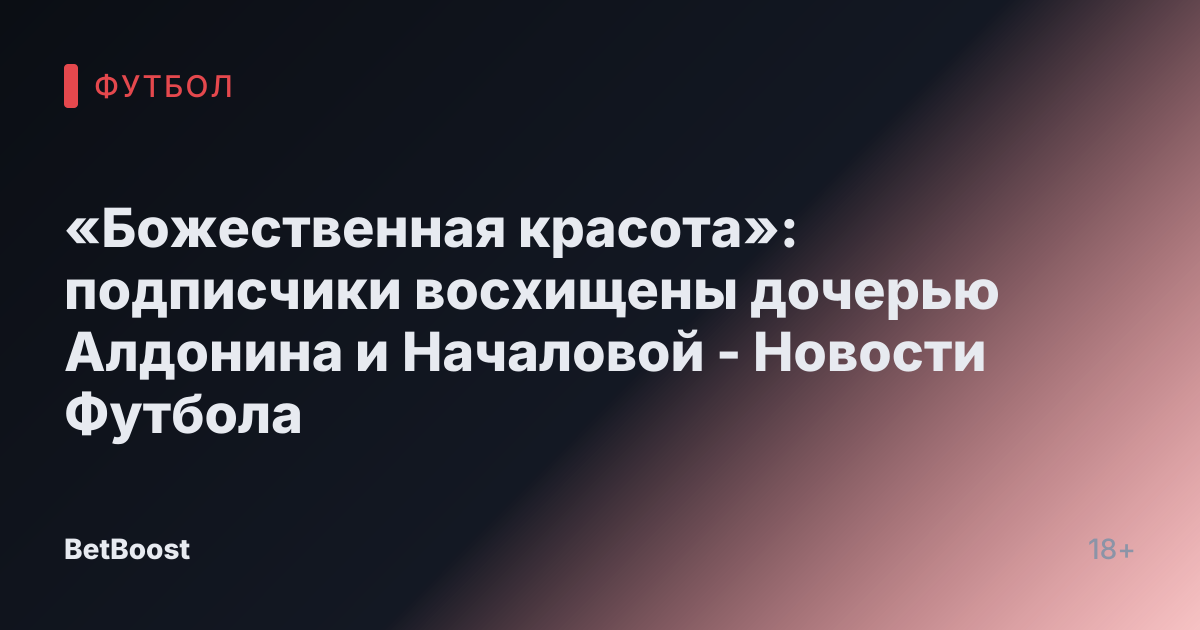 «Божественная красота»: подписчики восхищены дочерью Алдонина и Началовой - Новости Футбола
