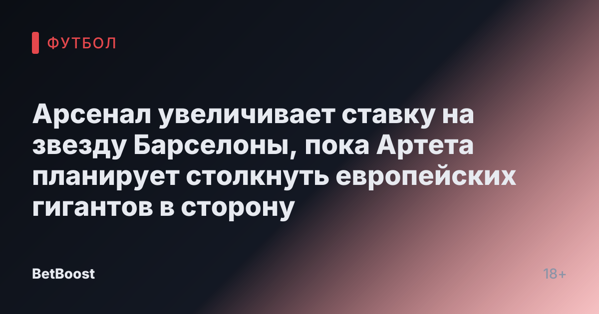 Арсенал увеличивает ставку на звезду Барселоны, пока Артета планирует столкнуть европейских гигантов в сторону