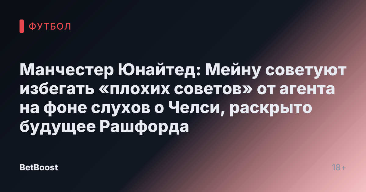 Манчестер Юнайтед: Мейну советуют избегать «плохих советов» от агента на фоне слухов о Челси, раскрыто будущее Рашфорда