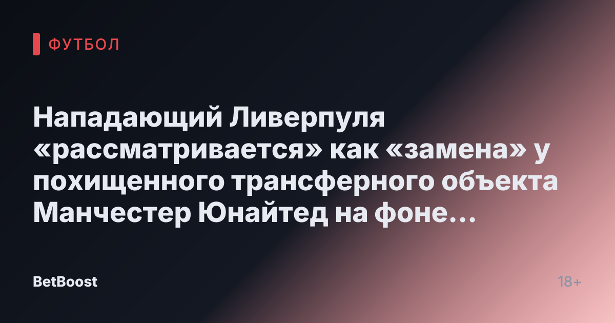 Нападающий Ливерпуля «рассматривается» как «замена» у похищенного трансферного объекта Манчестер Юнайтед на фоне «переговоров» о обмене с Рашфордом