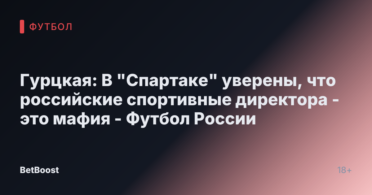 Гурцкая: В "Спартаке" уверены, что российские спортивные директора - это мафия - Футбол России