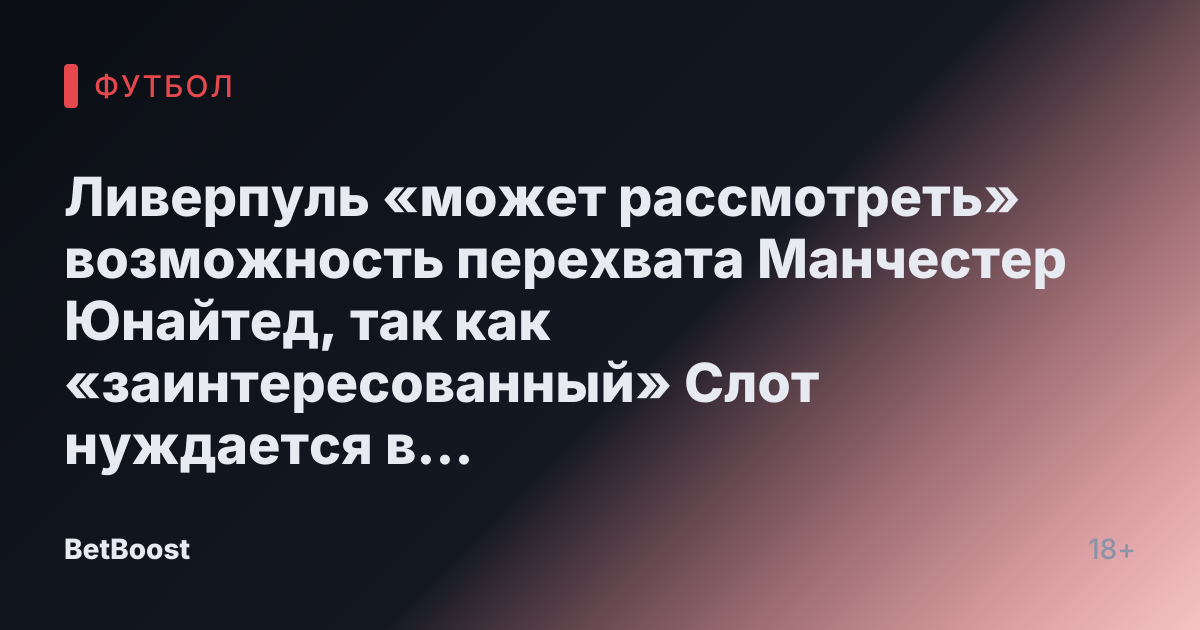 Ливерпуль «может рассмотреть» возможность перехвата Манчестер Юнайтед, так как «заинтересованный» Слот нуждается в «значительном уходе»