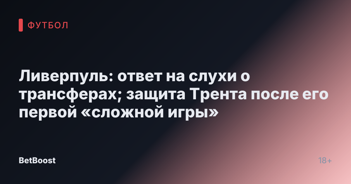 Ливерпуль: ответ на слухи о трансферах; защита Трента после его первой «сложной игры»