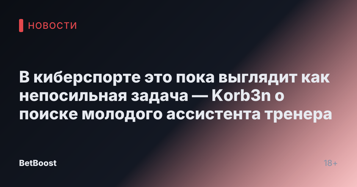 В киберспорте это пока выглядит как непосильная задача — Korb3n о поиске молодого ассистента тренера