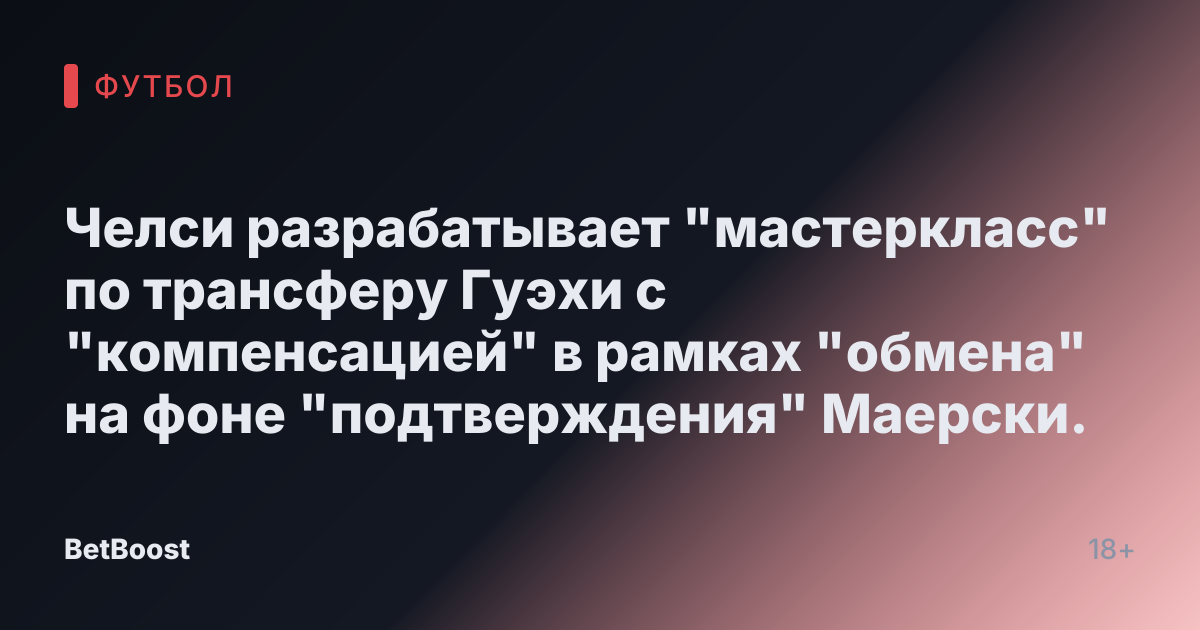 Челси разрабатывает "мастеркласс" по трансферу Гуэхи с "компенсацией" в рамках "обмена" на фоне "подтверждения" Маерски.