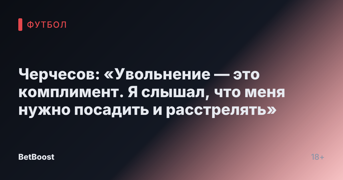 Черчесов: «Увольнение — это комплимент. Я слышал, что меня нужно посадить и расстрелять»