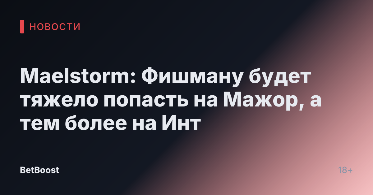Maelstorm: Фишману будет тяжело попасть на Мажор, а тем более на Инт