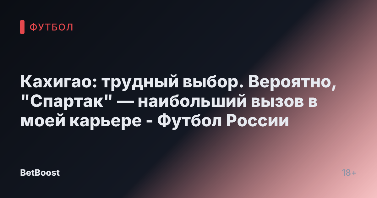 Кахигао: трудный выбор. Вероятно, "Спартак" — наибольший вызов в моей карьере - Футбол России