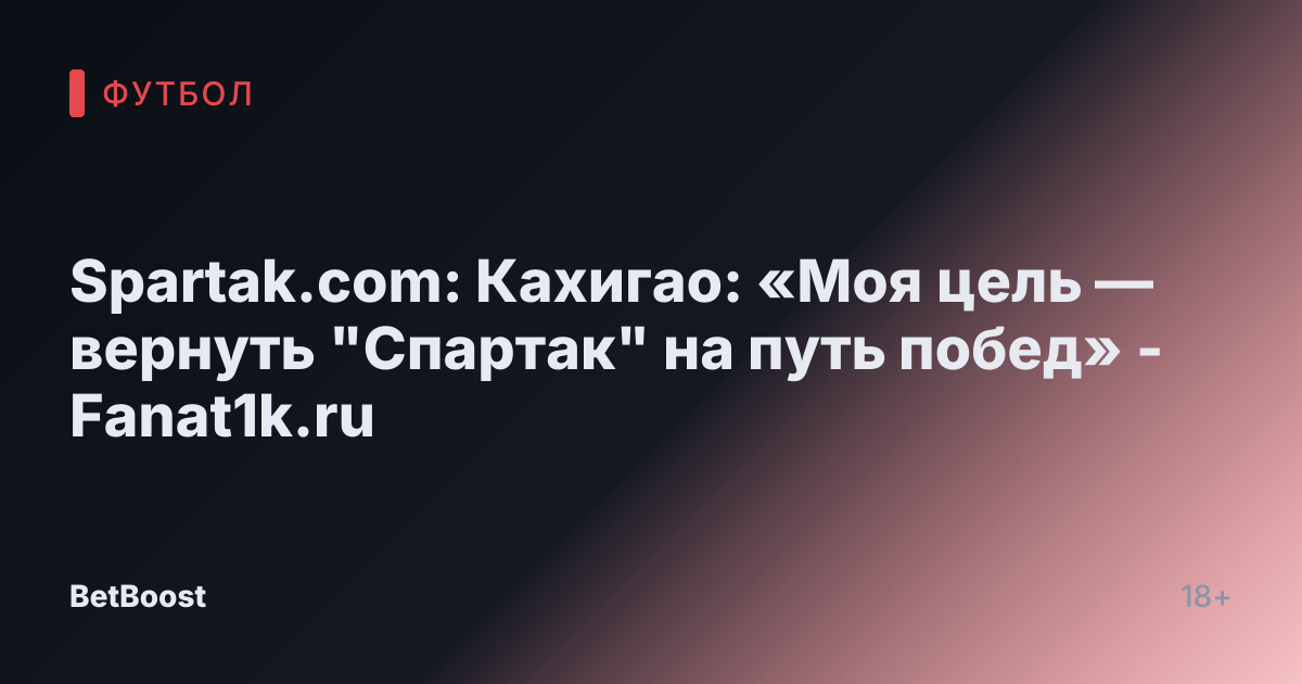Spartak.com: Кахигао: «Моя цель — вернуть "Спартак" на путь побед» - Fanat1k.ru