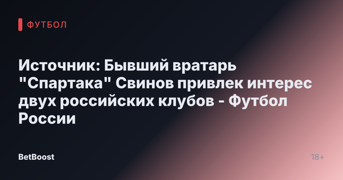 Источник: Бывший вратарь "Спартака" Свинов привлек интерес двух российских клубов - Футбол России
