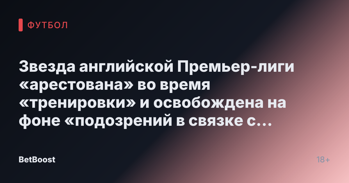 Звезда английской Премьер-лиги «арестована» во время «тренировки» и освобождена на фоне «подозрений в связке с секс-видео»