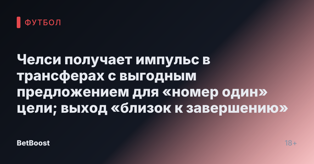 Челси получает импульс в трансферах с выгодным предложением для «номер один» цели; выход «близок к завершению»