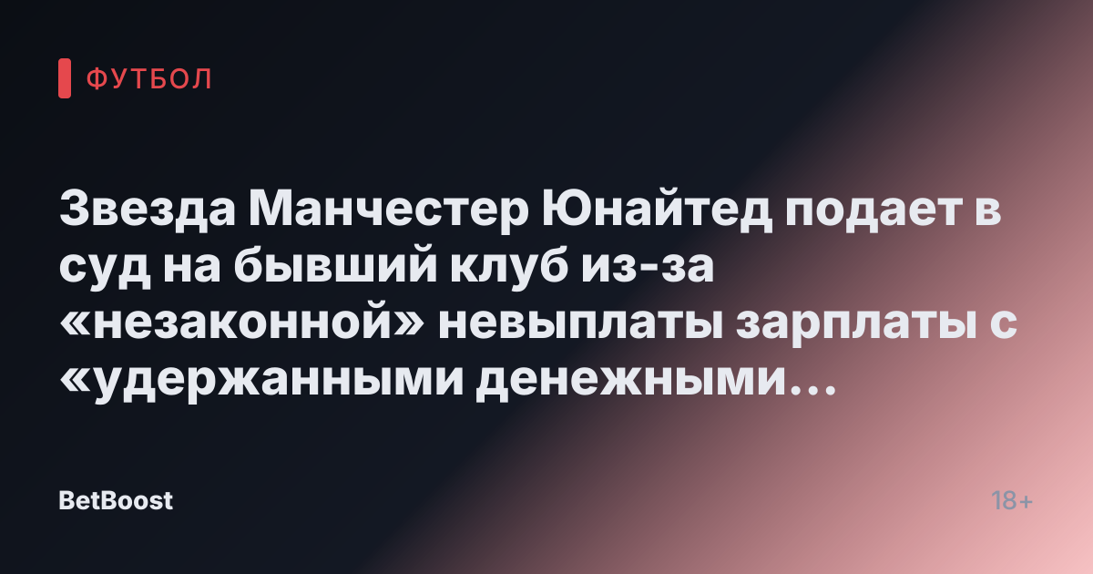Звезда Манчестер Юнайтед подает в суд на бывший клуб из-за «незаконной» невыплаты зарплаты с «удержанными денежными средствами»