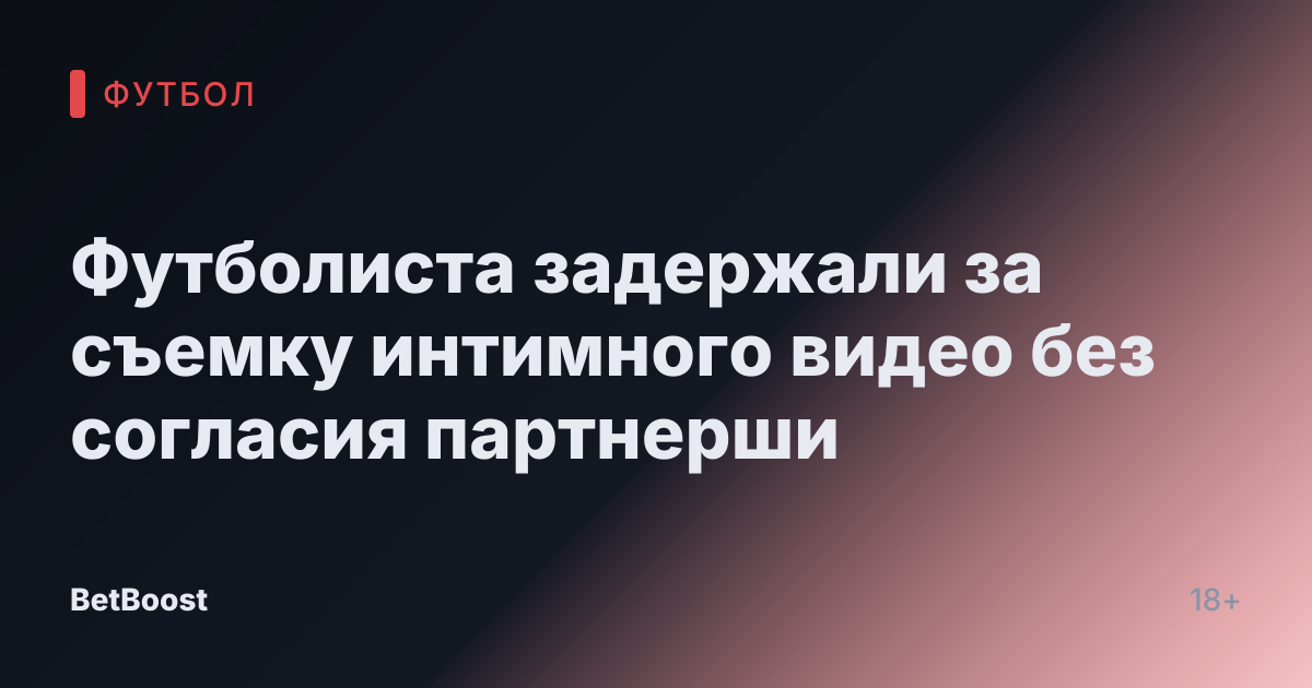 Футболиста задержали за съемку интимного видео без согласия партнерши