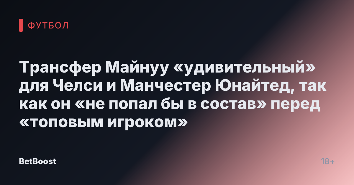 Трансфер Майнуу «удивительный» для Челси и Манчестер Юнайтед, так как он «не попал бы в состав» перед «топовым игроком»