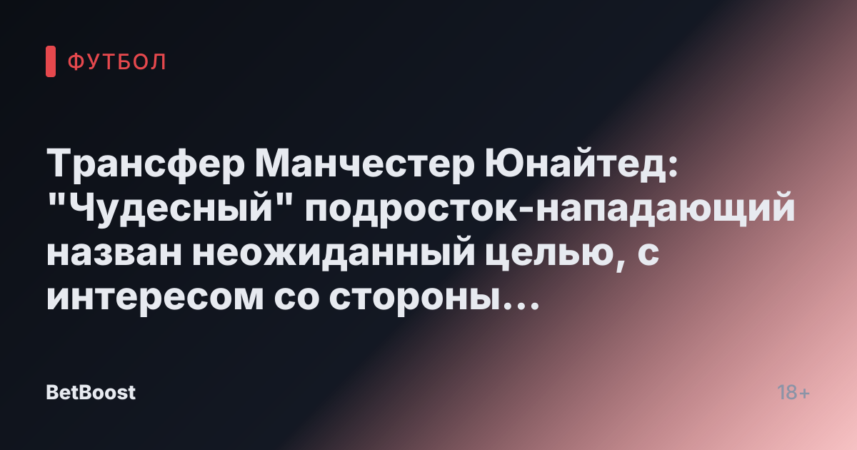 Трансфер Манчестер Юнайтед: "Чудесный" подросток-нападающий назван неожиданный целью, с интересом со стороны соперников из Премьер-лиги
