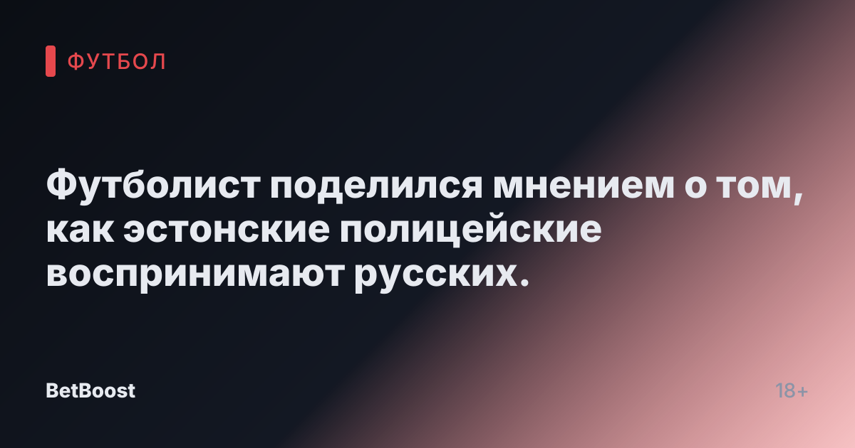 Футболист поделился мнением о том, как эстонские полицейские воспринимают русских.