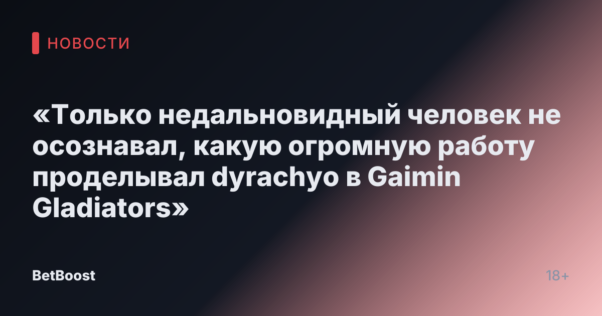 «Только недальновидный человек не осознавал, какую огромную работу проделывал dyrachyo в Gaimin Gladiators»