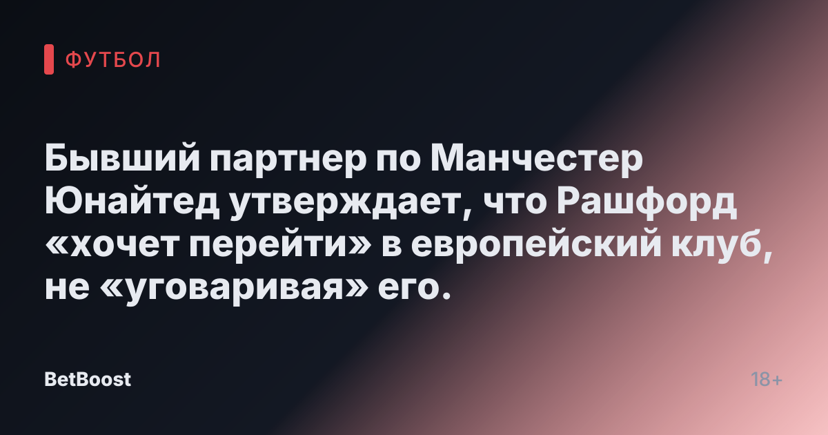 Бывший партнер по Манчестер Юнайтед утверждает, что Рашфорд «хочет перейти» в европейский клуб, не «уговаривая» его.