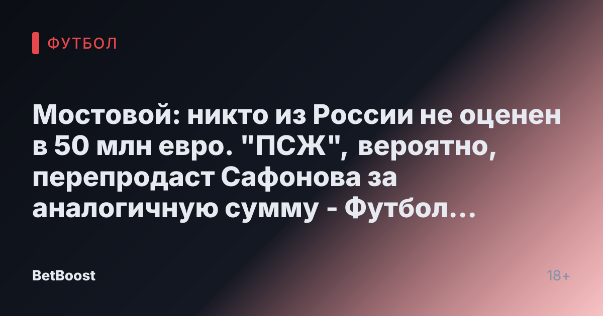 Мостовой: никто из России не оценен в 50 млн евро. "ПСЖ", вероятно, перепродаст Сафонова за аналогичную сумму - Футбол России