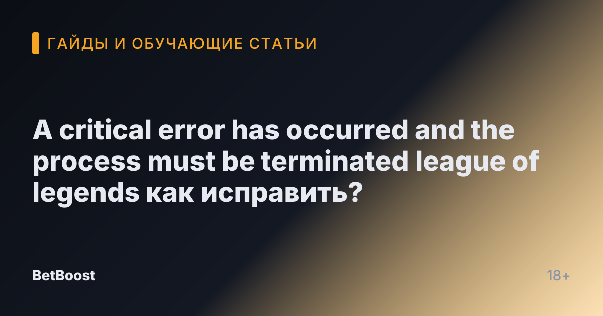 A critical error has occurred and the process must be terminated league of legends как исправить?