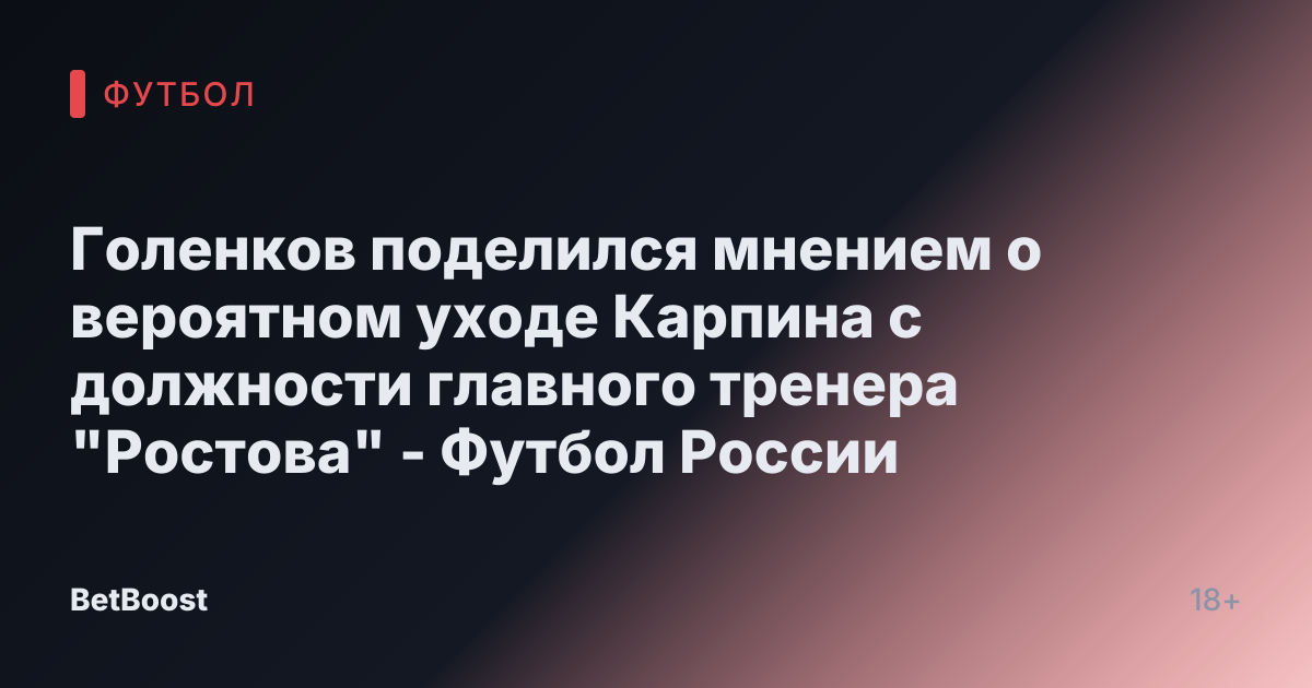 Голенков поделился мнением о вероятном уходе Карпина с должности главного тренера "Ростова" - Футбол России