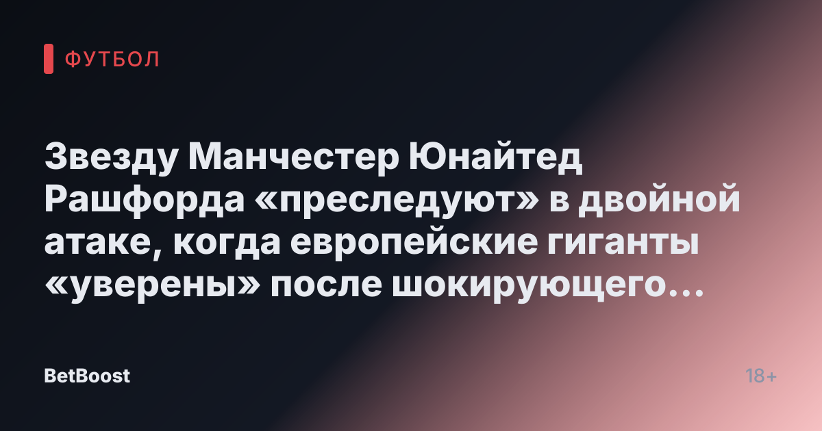 Звезду Манчестер Юнайтед Рашфорда «преследуют» в двойной атаке, когда европейские гиганты «уверены» после шокирующего поражения от Сити