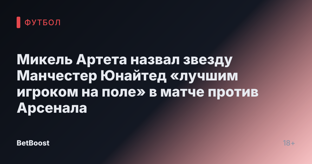 Микель Артета назвал звезду Манчестер Юнайтед «лучшим игроком на поле» в матче против Арсенала