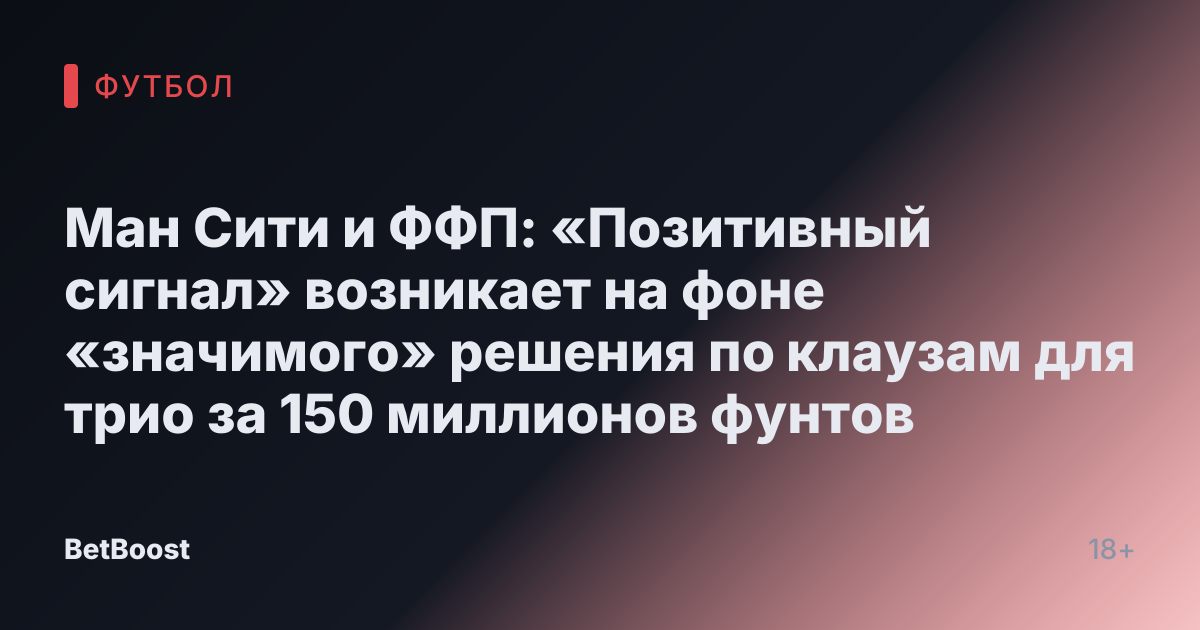 Ман Сити и ФФП: «Позитивный сигнал» возникает на фоне «значимого» решения по клаузам для трио за 150 миллионов фунтов