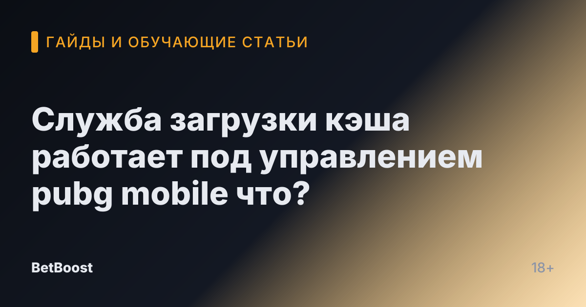 Служба загрузки кэша работает под управлением pubg mobile что?