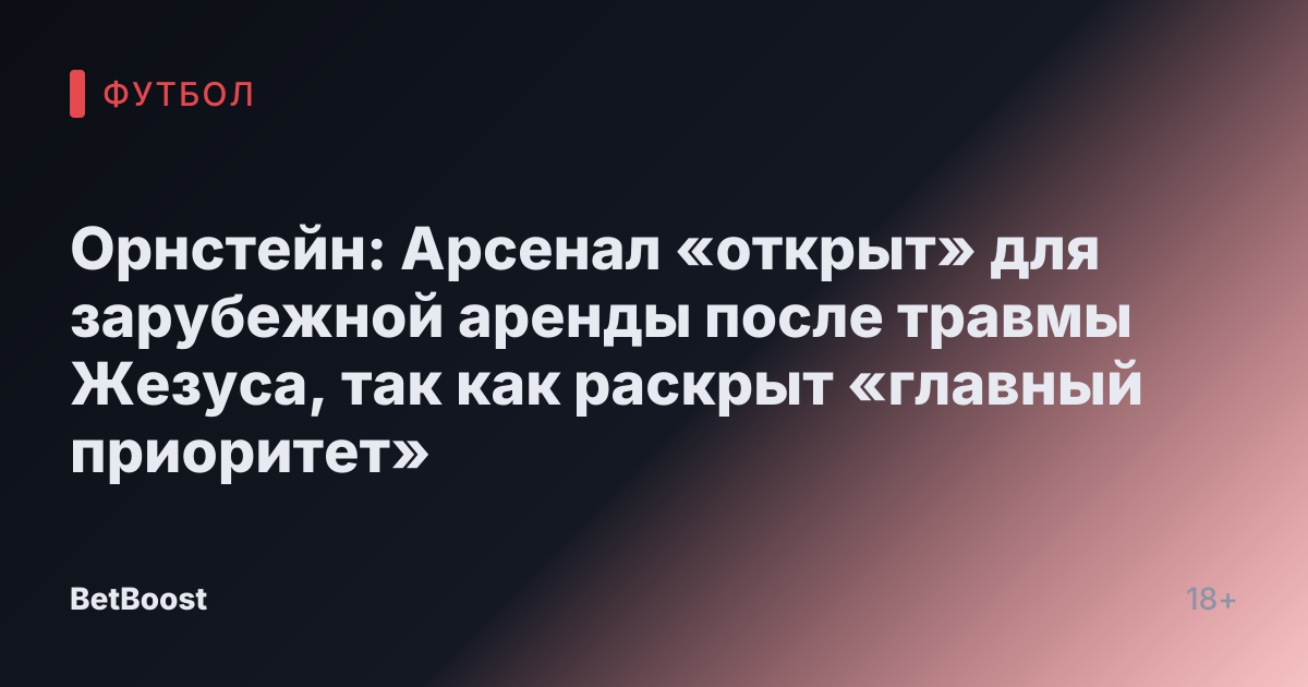 Орнстейн: Арсенал «открыт» для зарубежной аренды после травмы Жезуса, так как раскрыт «главный приоритет»