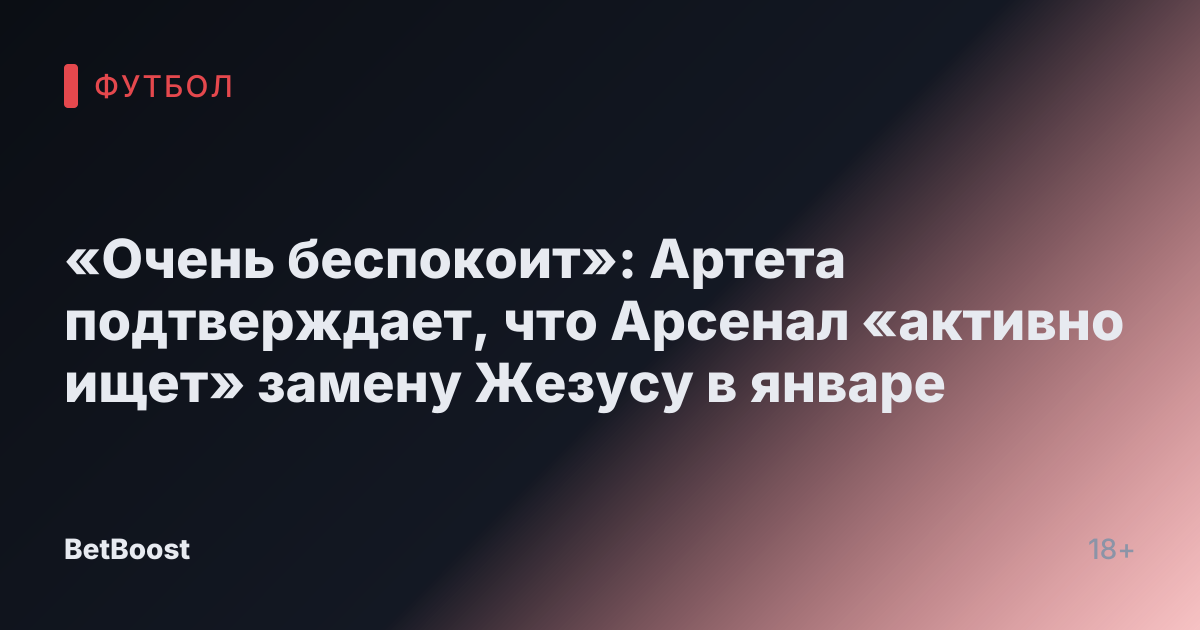 «Очень беспокоит»: Артета подтверждает, что Арсенал «активно ищет» замену Жезусу в январе