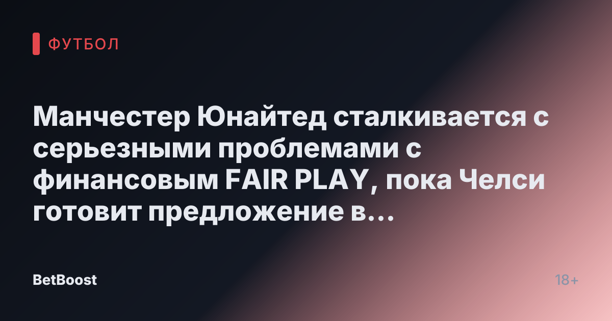 Манчестер Юнайтед сталкивается с серьезными проблемами с финансовым FAIR PLAY, пока Челси готовит предложение в размере £70 млн за звезду