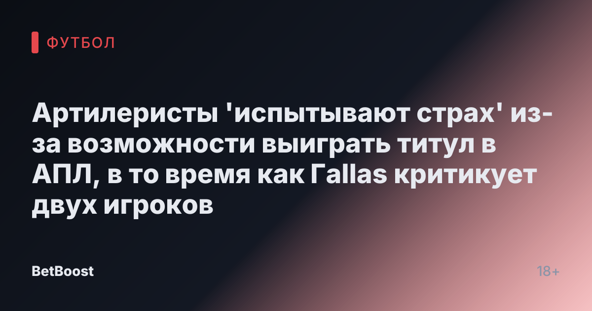 Артилеристы 'испытывают страх' из-за возможности выиграть титул в АПЛ, в то время как Гallas критикует двух игроков