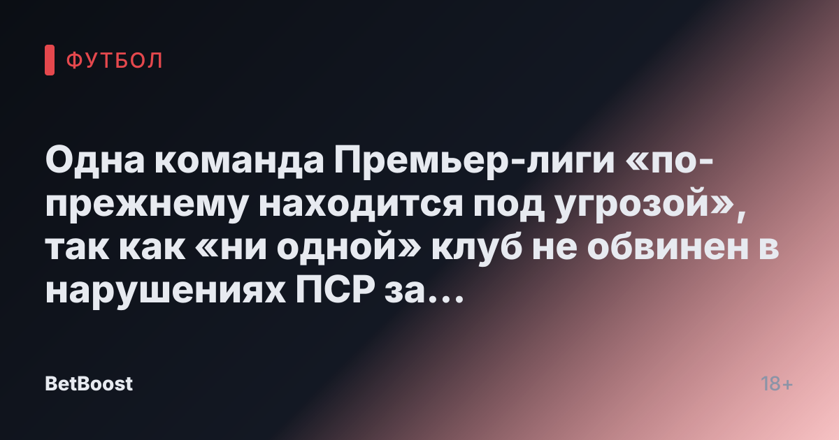 Одна команда Премьер-лиги «по-прежнему находится под угрозой», так как «ни одной» клуб не обвинен в нарушениях ПСР за 2023/24 год.