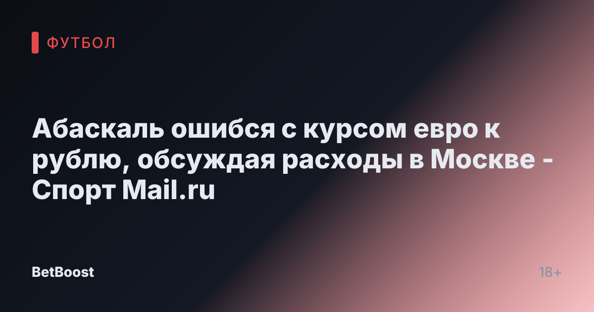 Абаскаль ошибся с курсом евро к рублю, обсуждая расходы в Москве - Спорт Mail.ru