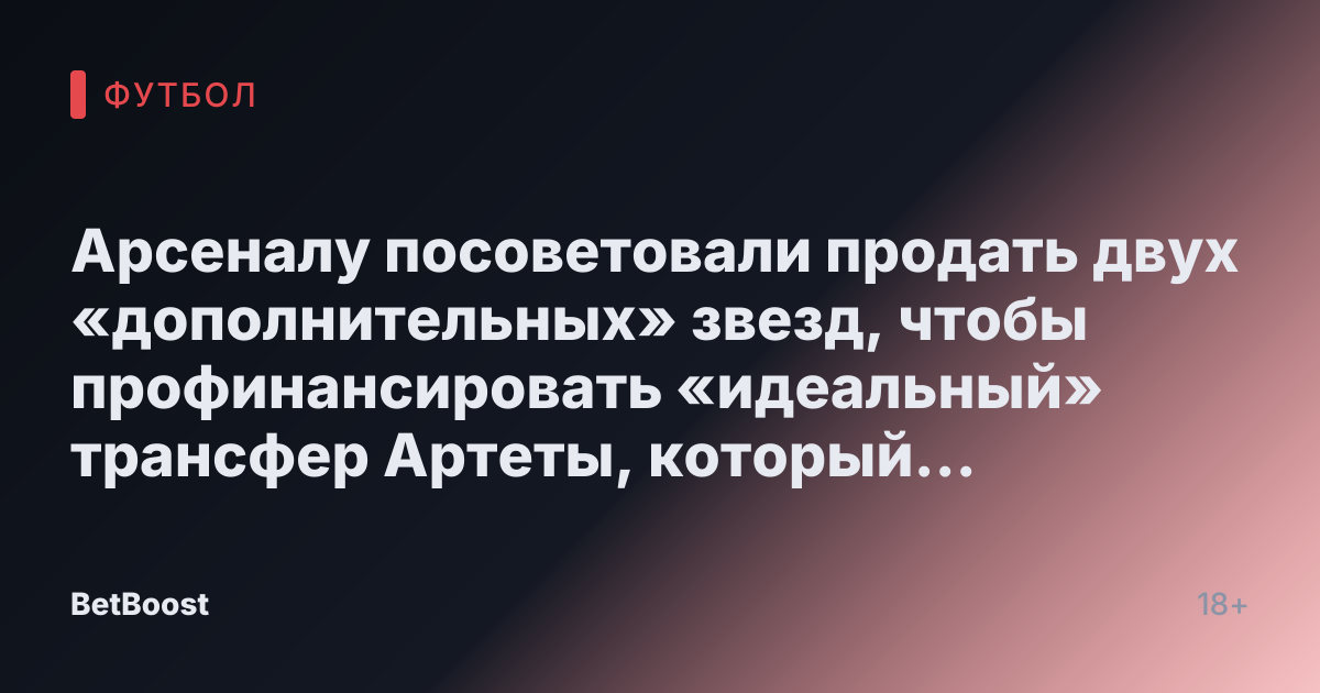 Арсеналу посоветовали продать двух «дополнительных» звезд, чтобы профинансировать «идеальный» трансфер Артеты, который отклонен по двум причинам