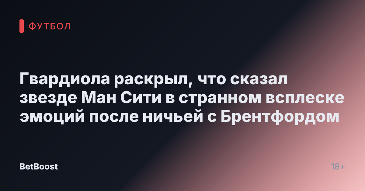 Гвардиола раскрыл, что сказал звезде Ман Сити в странном всплеске эмоций после ничьей с Брентфордом