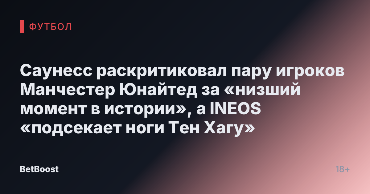 Саунесс раскритиковал пару игроков Манчестер Юнайтед за «низший момент в истории», а INEOS «подсекает ноги Тен Хагу»
