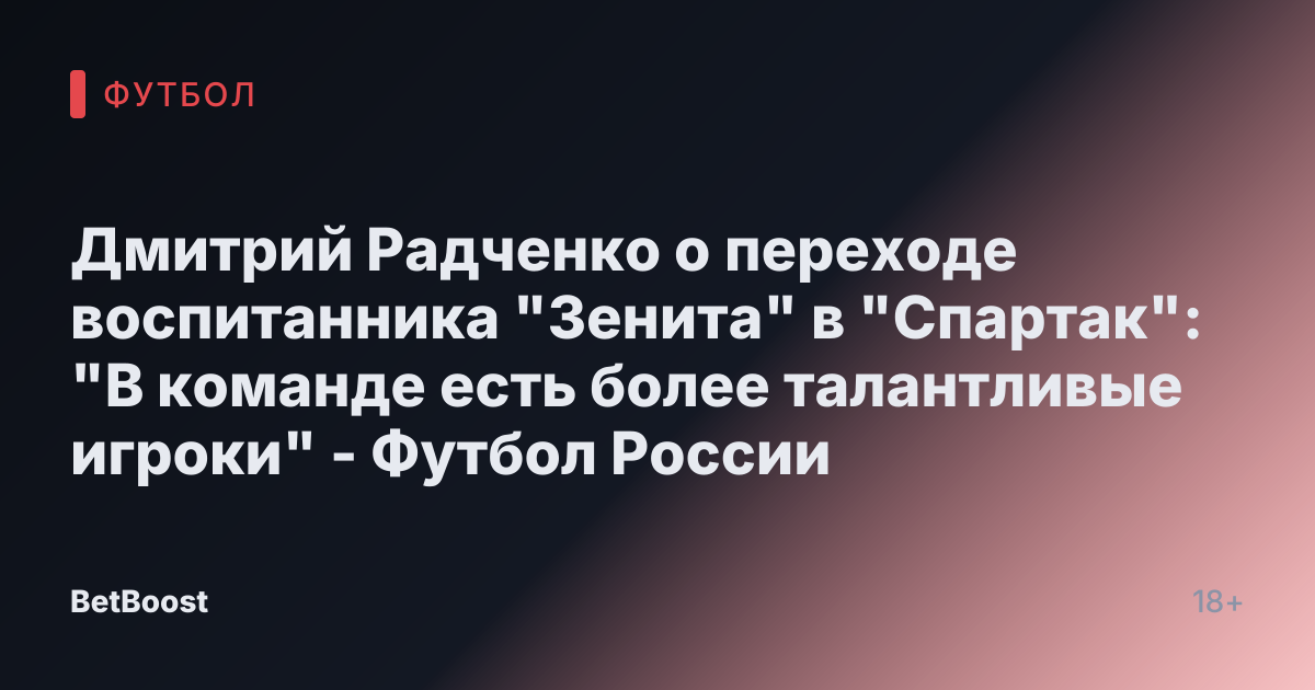 Дмитрий Радченко о переходе воспитанника "Зенита" в "Спартак": "В команде есть более талантливые игроки" - Футбол России