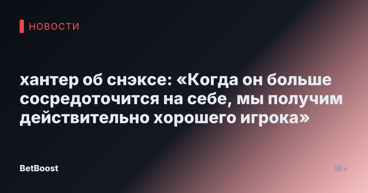 хантер об снэксе: «Когда он больше сосредоточится на себе, мы получим действительно хорошего игрока»